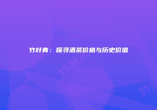 竹叶青：探寻酒茶价格与历史价值
