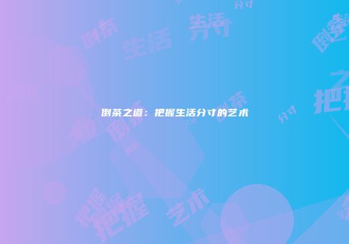 倒茶之道：把握生活分寸的艺术