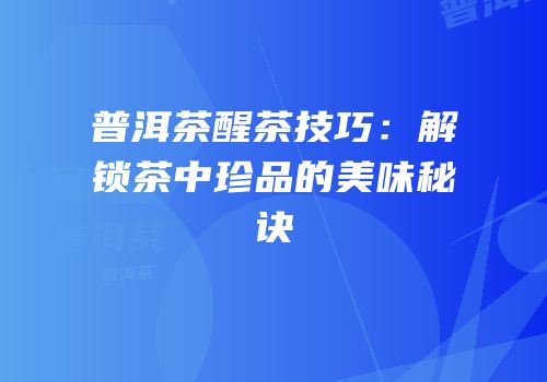 普洱茶醒茶技巧：解锁茶中珍品的美味秘诀