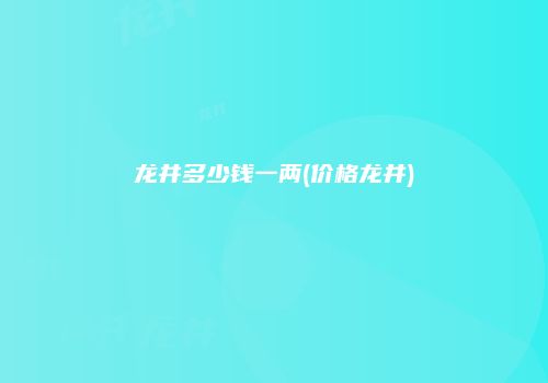 龙井多少钱一两(价格龙井)
