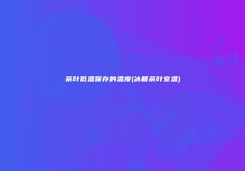 茶叶低温保存的温度(冰箱茶叶室温)
