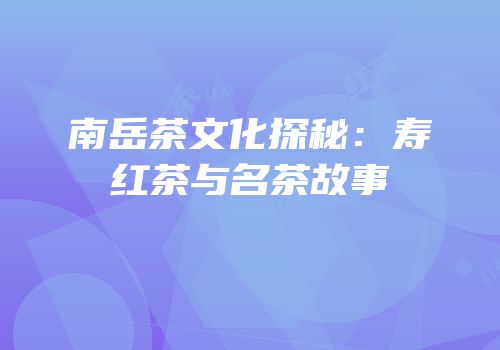南岳茶文化探秘：寿红茶与名茶故事