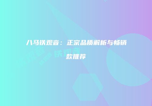 八马铁观音：正宗品质解析与畅销款推荐