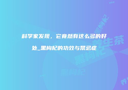 科学家发现，它竟然有这么多的好处_黑枸杞的功效与禁忌症