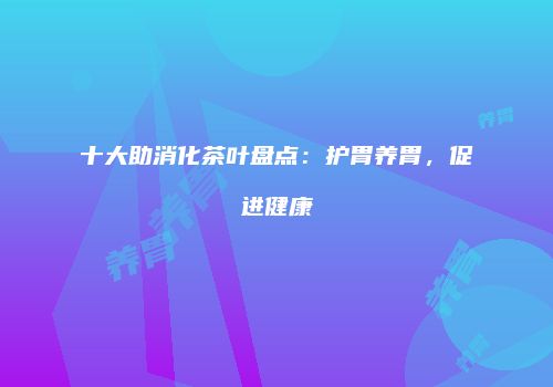 十大助消化茶叶盘点：护胃养胃，促进健康