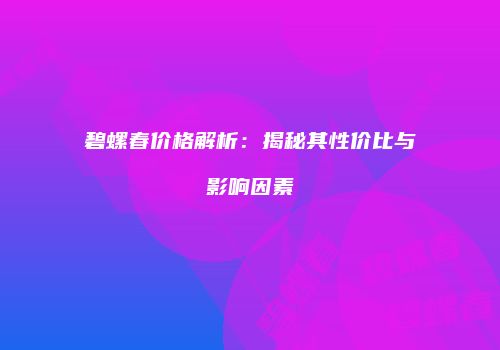 碧螺春价格解析：揭秘其性价比与影响因素