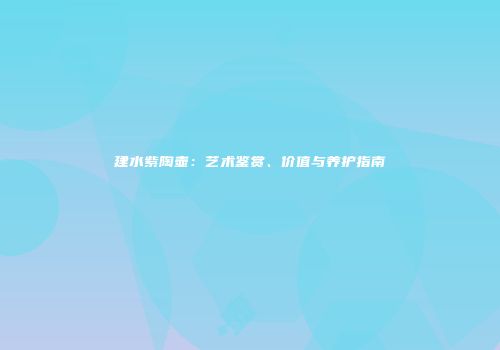 建水紫陶壶：艺术鉴赏、价值与养护指南