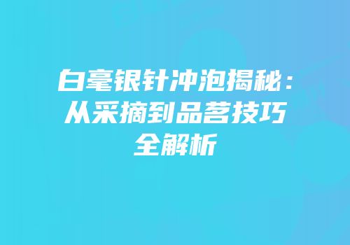 白毫银针冲泡揭秘：从采摘到品茗技巧全解析