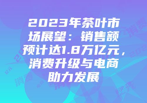 2023年茶叶市场展望：销售额预计达1.8万亿元，消费升级与电商助力发展