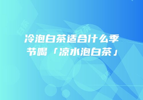 冷泡白茶适合什么季节喝「凉水泡白茶」
