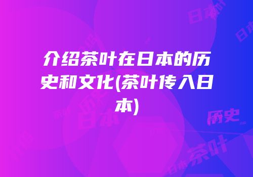 介绍茶叶在日本的历史和文化(茶叶传入日本)