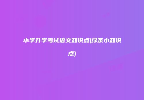 小学升学考试语文知识点(绿茶小知识点)