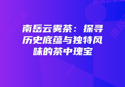 南岳云雾茶：探寻历史底蕴与独特风味的茶中瑰宝