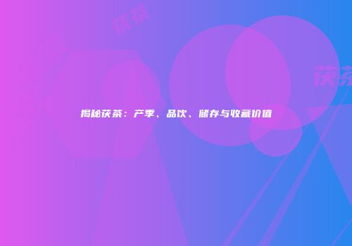 揭秘茯茶：产季、品饮、储存与收藏价值