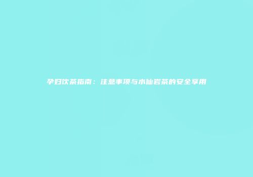 孕妇饮茶指南：注意事项与水仙岩茶的安全享用
