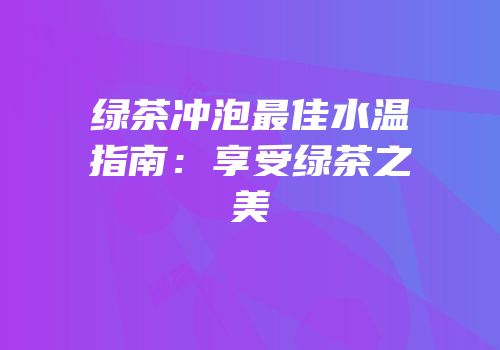 绿茶冲泡最佳水温指南：享受绿茶之美