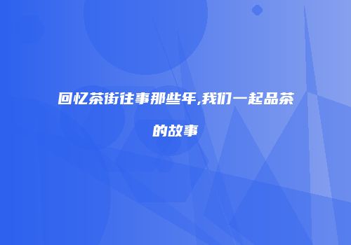 回忆茶街往事那些年,我们一起品茶的故事