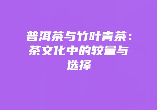 普洱茶与竹叶青茶：茶文化中的较量与选择