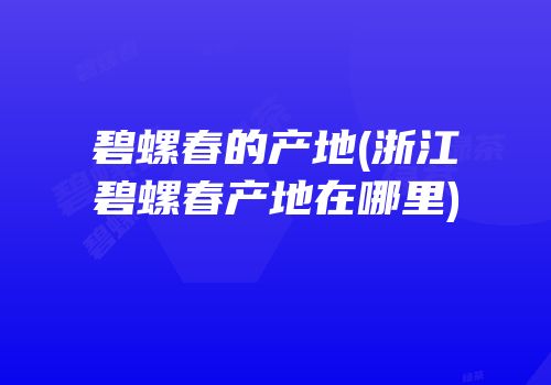 碧螺春的产地(浙江碧螺春产地在哪里)