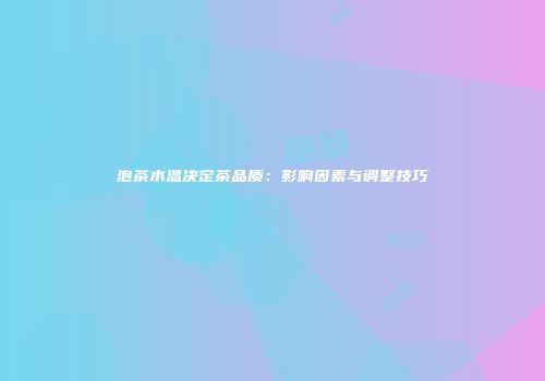 泡茶水温决定茶品质：影响因素与调整技巧
