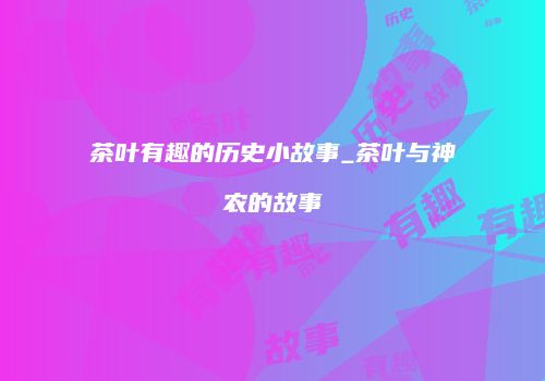 茶叶有趣的历史小故事_茶叶与神农的故事