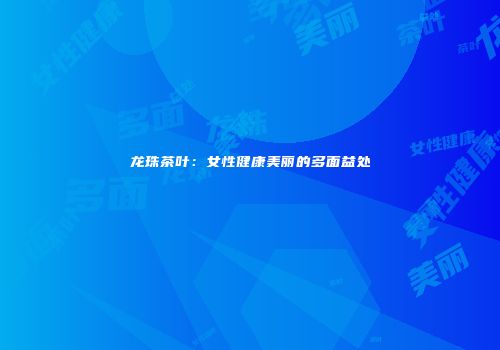 龙珠茶叶：女性健康美丽的多面益处
