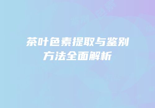 茶叶色素提取与鉴别方法全面解析