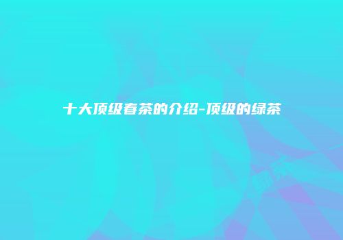 十大顶级春茶的介绍-顶级的绿茶