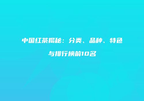 中国红茶揭秘：分类、品种、特色与排行榜前10名