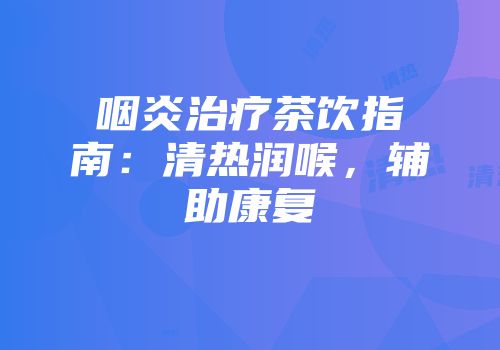 咽炎治疗茶饮指南：清热润喉，辅助康复