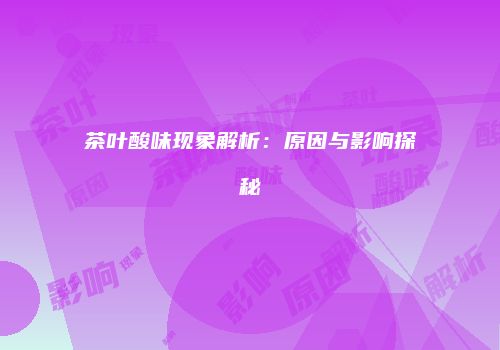 茶叶酸味现象解析：原因与影响探秘