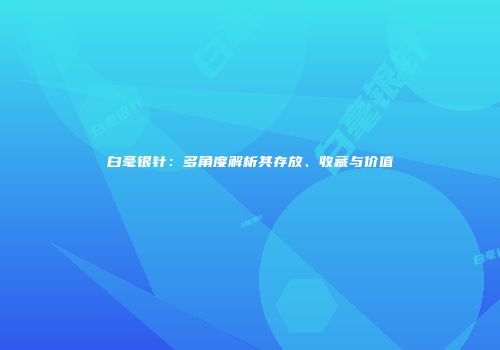 白毫银针：多角度解析其存放、收藏与价值