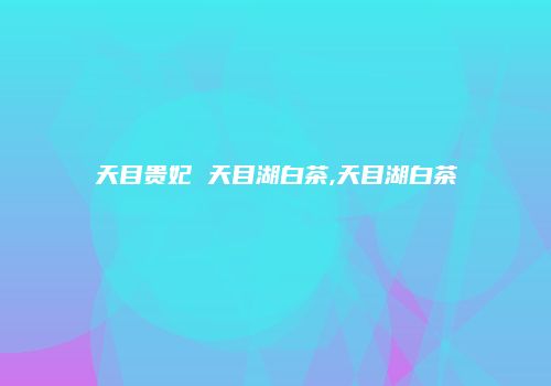 天目贵妃 天目湖白茶,天目湖白茶