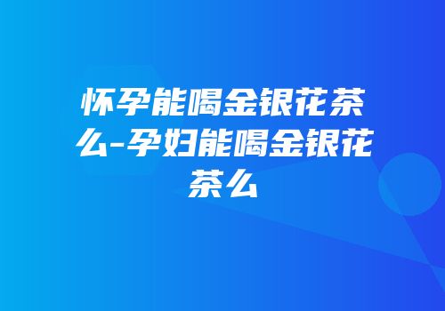 怀孕能喝金银花茶么-孕妇能喝金银花茶么
