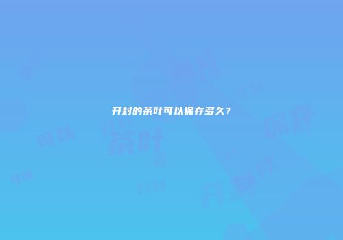 开封的茶叶可以保存多久？