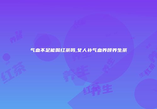 气血不足能喝红茶吗,女人补气血养颜养生茶