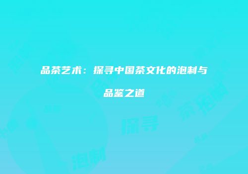品茶艺术：探寻中国茶文化的泡制与品鉴之道