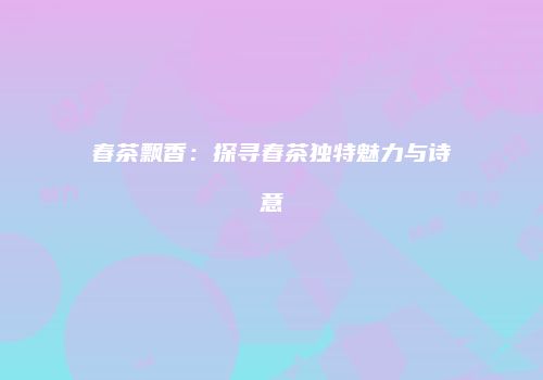 春茶飘香：探寻春茶独特魅力与诗意