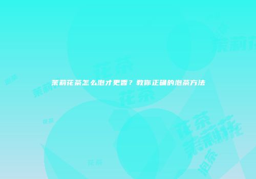 茉莉花茶怎么泡才更香？教你正确的泡茶方法