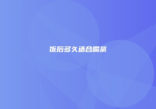 饭后多久适合喝茶