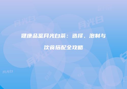 健康品鉴月光白茶：选择、泡制与饮食搭配全攻略