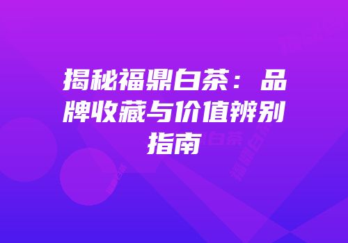 揭秘福鼎白茶：品牌收藏与价值辨别指南