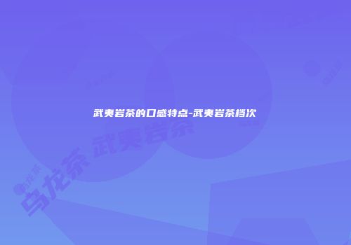 武夷岩茶的口感特点-武夷岩茶档次
