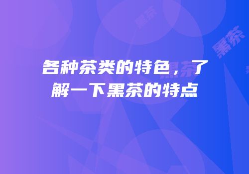 各种茶类的特色，了解一下黑茶的特点