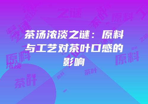 茶汤浓淡之谜：原料与工艺对茶叶口感的影响