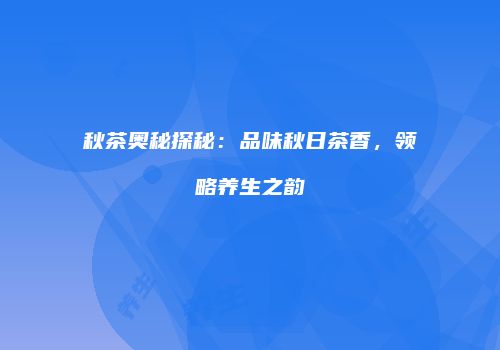 秋茶奥秘探秘：品味秋日茶香，领略养生之韵