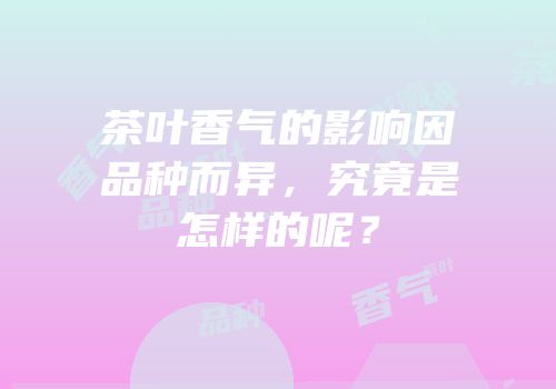 茶叶香气的影响因品种而异，究竟是怎样的呢？