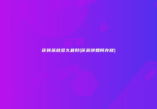 茯砖茶放多久最好(茯茶饼如何存放)