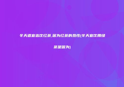 冬天适宜选饮红茶,因为红茶的热性(冬天宜饮用绿茶是因为)