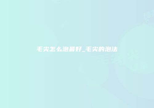 毛尖怎么泡最好_毛尖的泡法